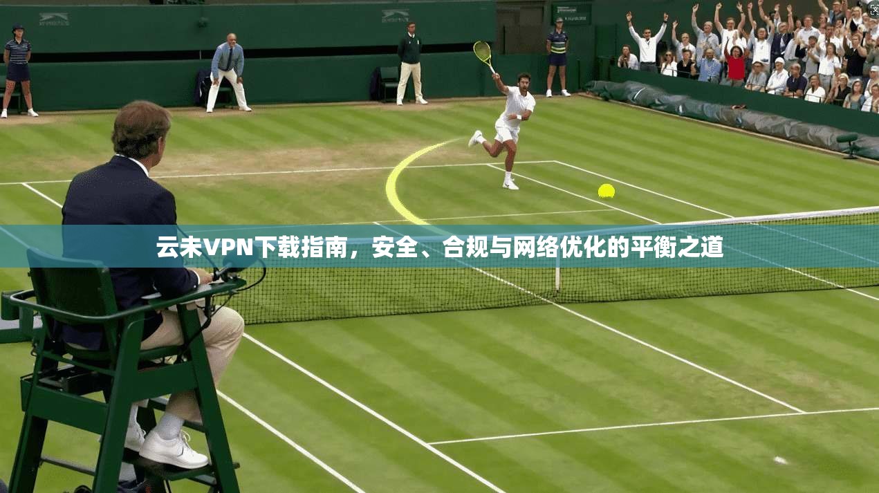 云未VPN下载指南,安全、合规与网络优化的平衡之道