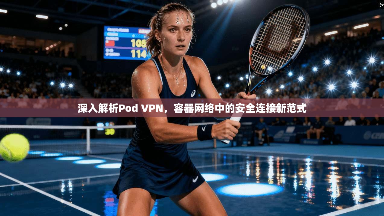 深入解析Pod VPN，容器网络中的安全连接新范式