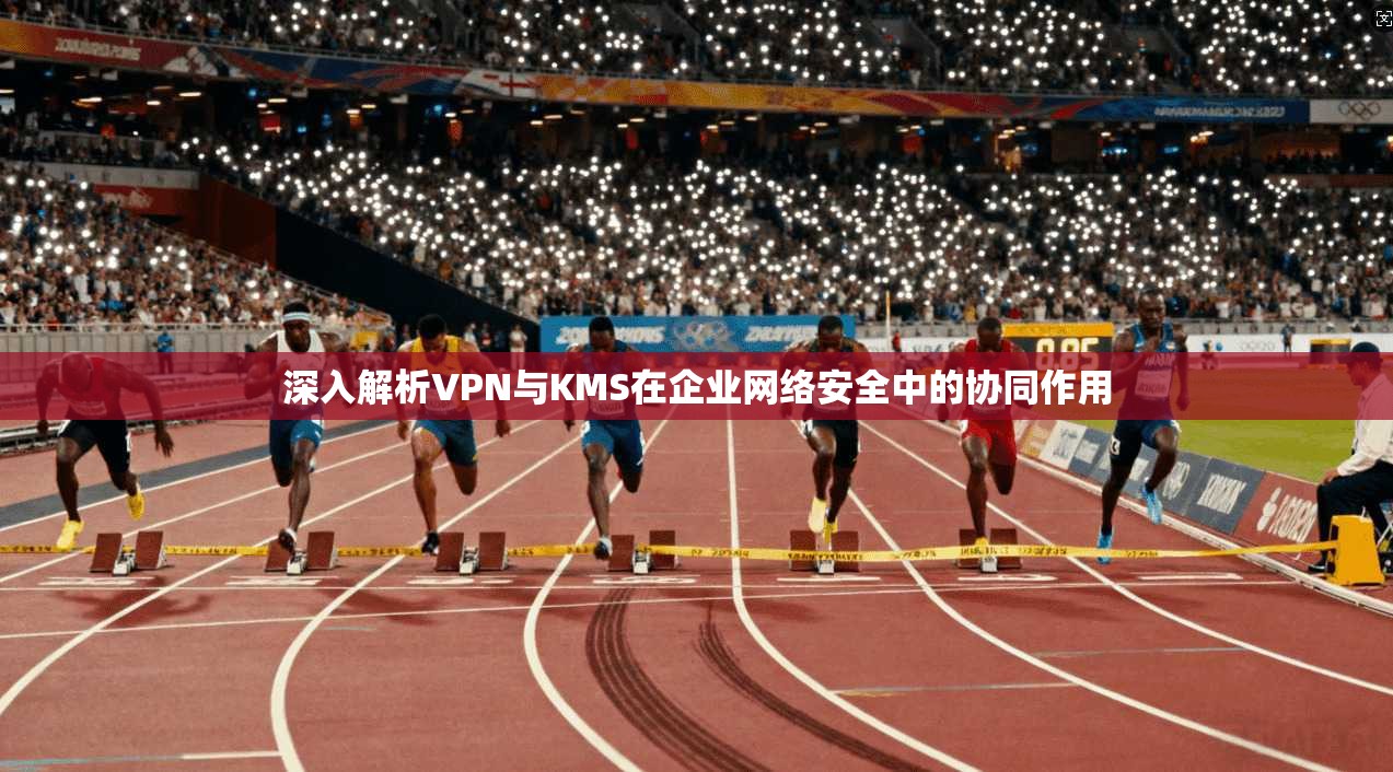 深入解析VPN与KMS在企业网络安全中的协同作用