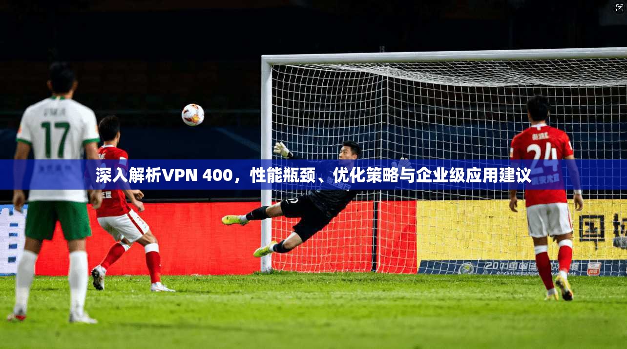 深入解析VPN 400，性能瓶颈、优化策略与企业级应用建议