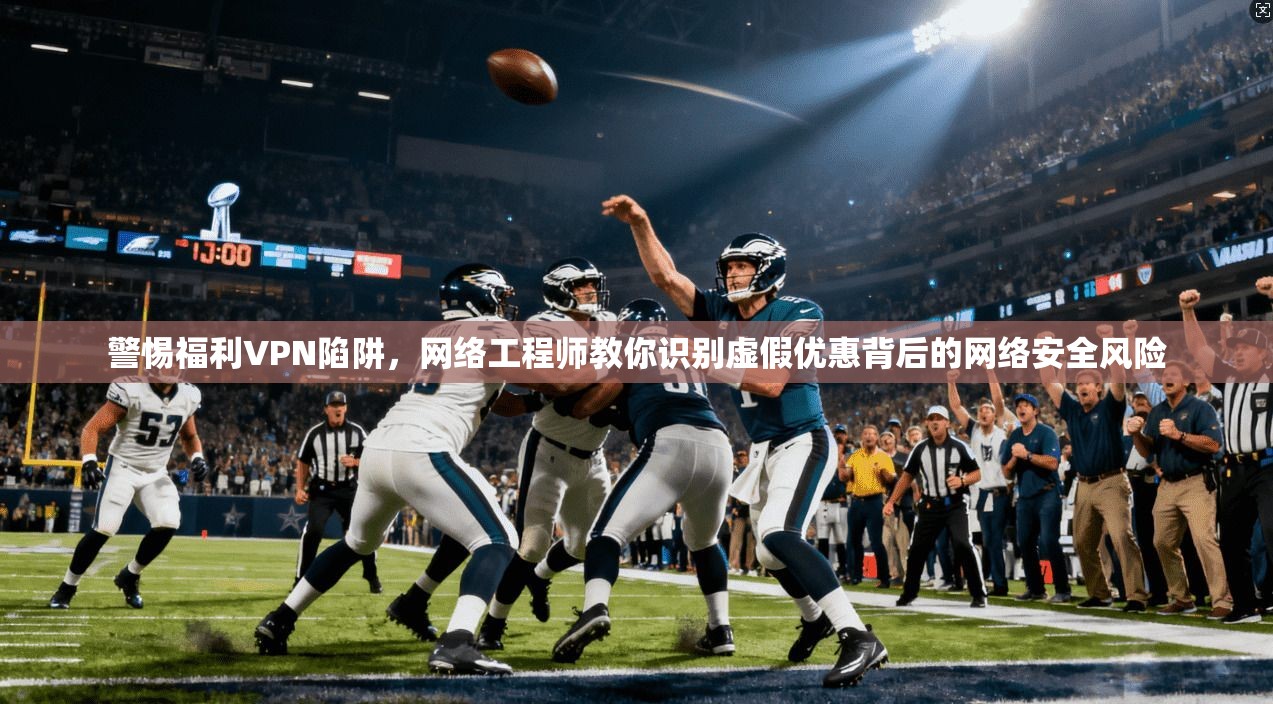 警惕福利VPN陷阱,网络工程师教你识别虚假优惠背后的网络安全风险