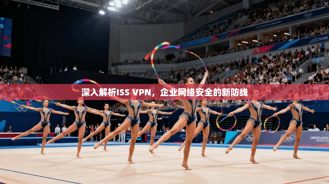 深入解析ISS VPN,企业网络安全的新防线