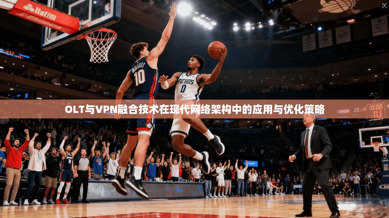 OLT与VPN融合技术在现代网络架构中的应用与优化策略