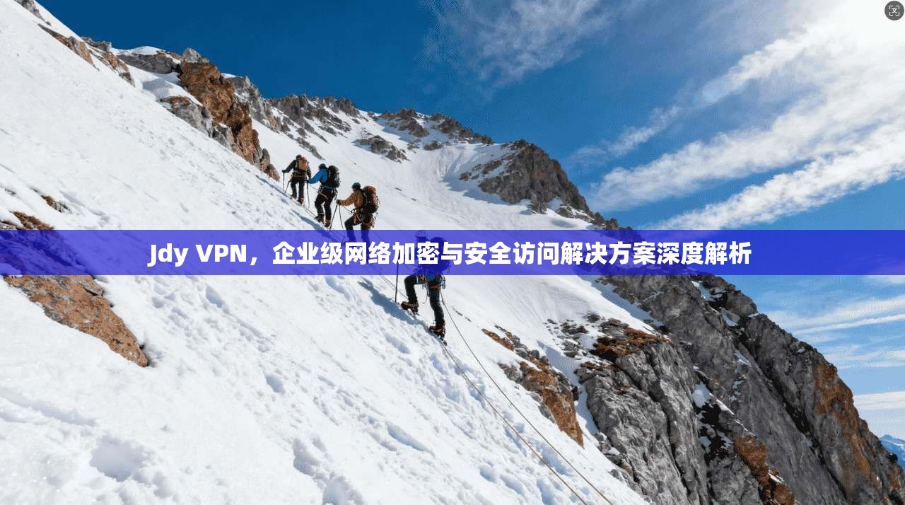 Jdy VPN，企业级网络加密与安全访问解决方案深度解析