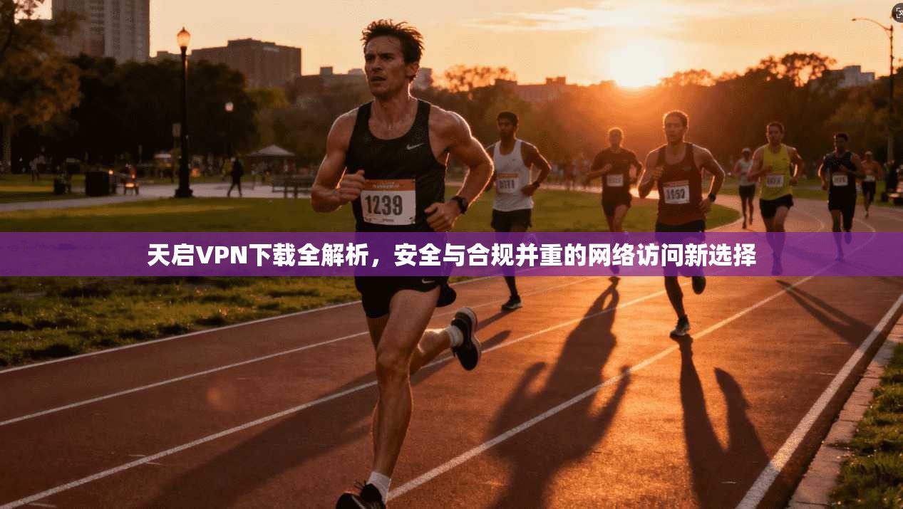 天启VPN下载全解析，安全与合规并重的网络访问新选择