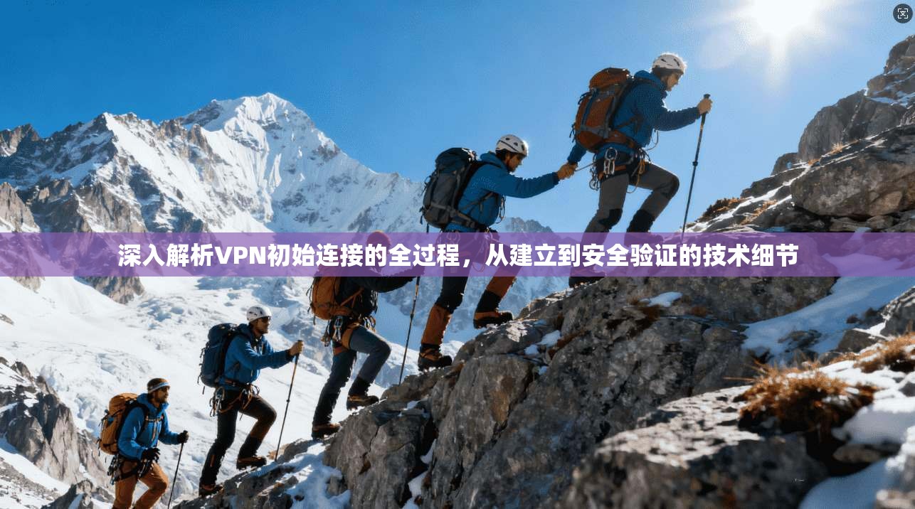 深入解析VPN初始连接的全过程，从建立到安全验证的技术细节