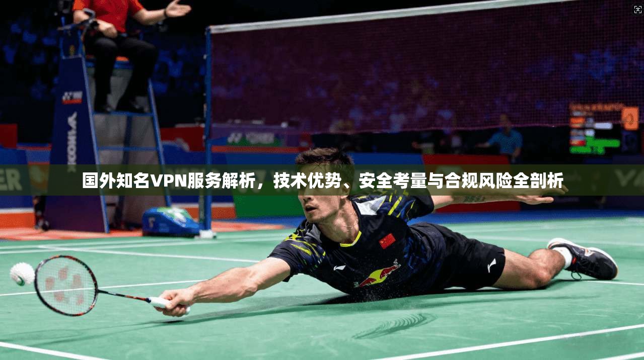 国外知名VPN服务解析，技术优势、安全考量与合规风险全剖析