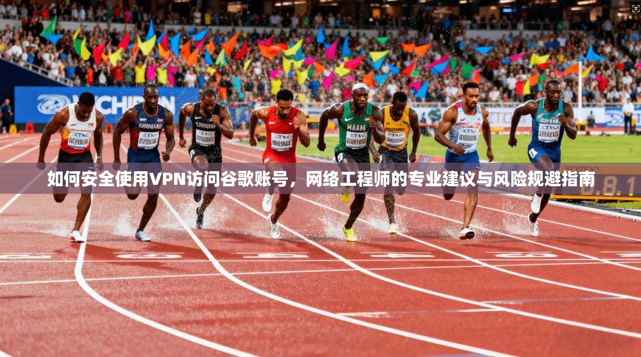 如何安全使用VPN访问谷歌账号，网络工程师的专业建议与风险规避指南