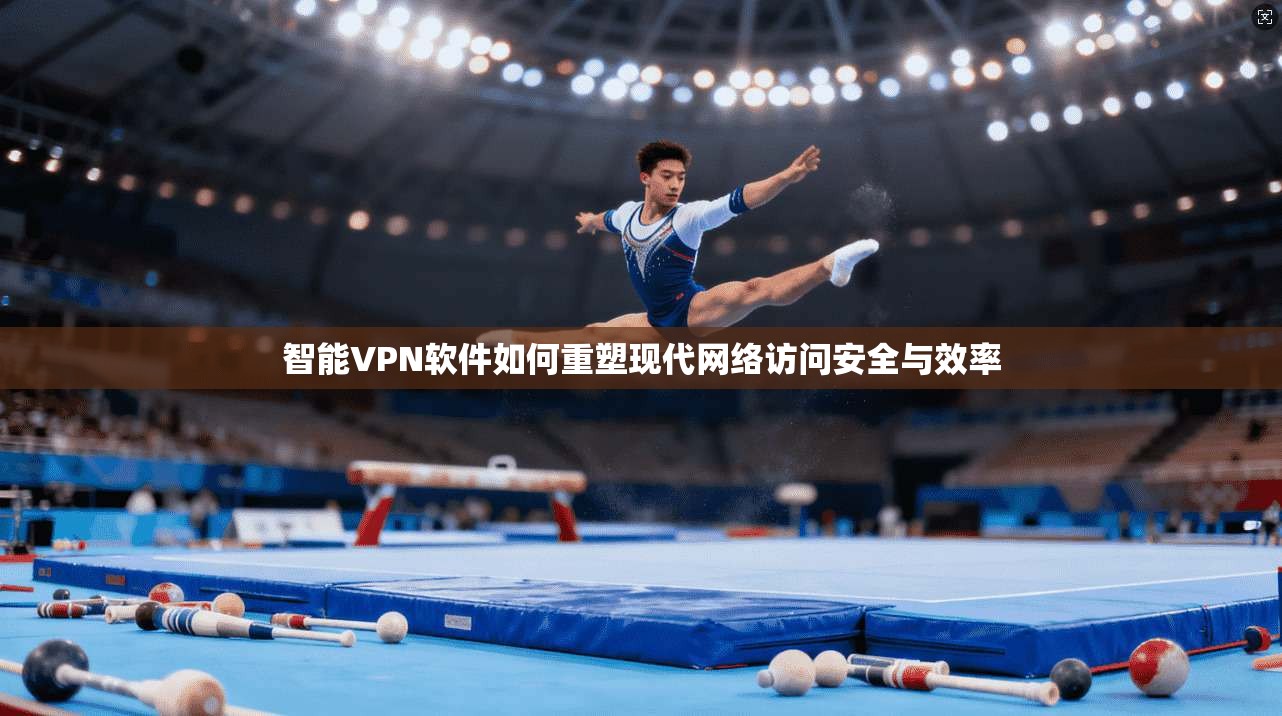 智能VPN软件如何重塑现代网络访问安全与效率