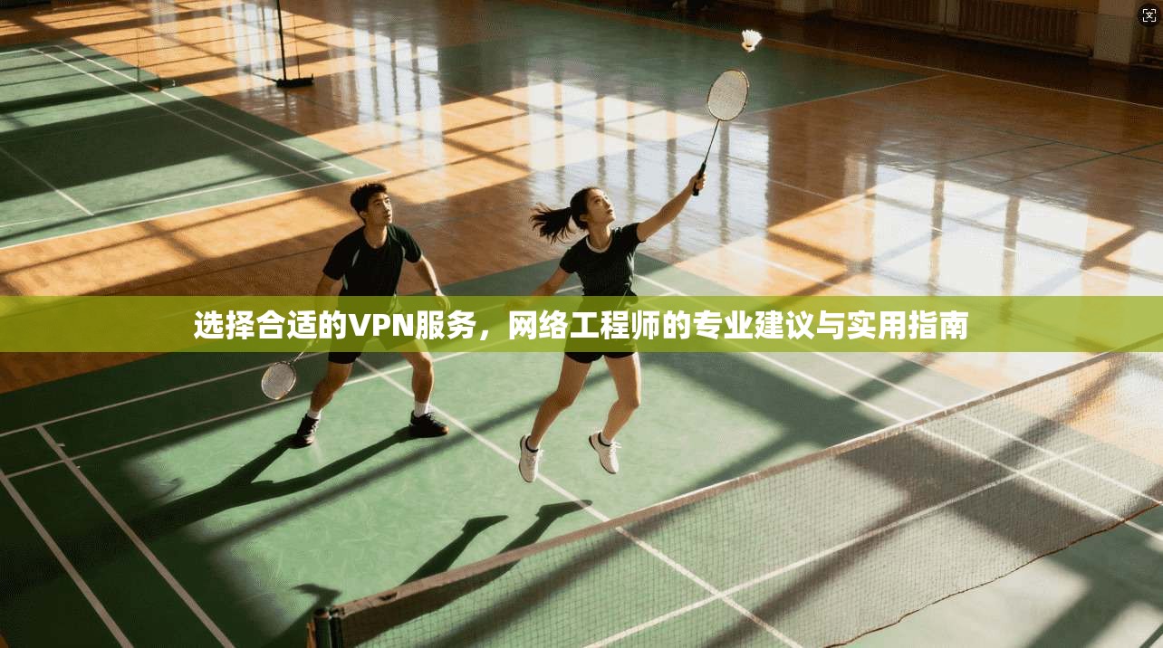选择合适的VPN服务，网络工程师的专业建议与实用指南