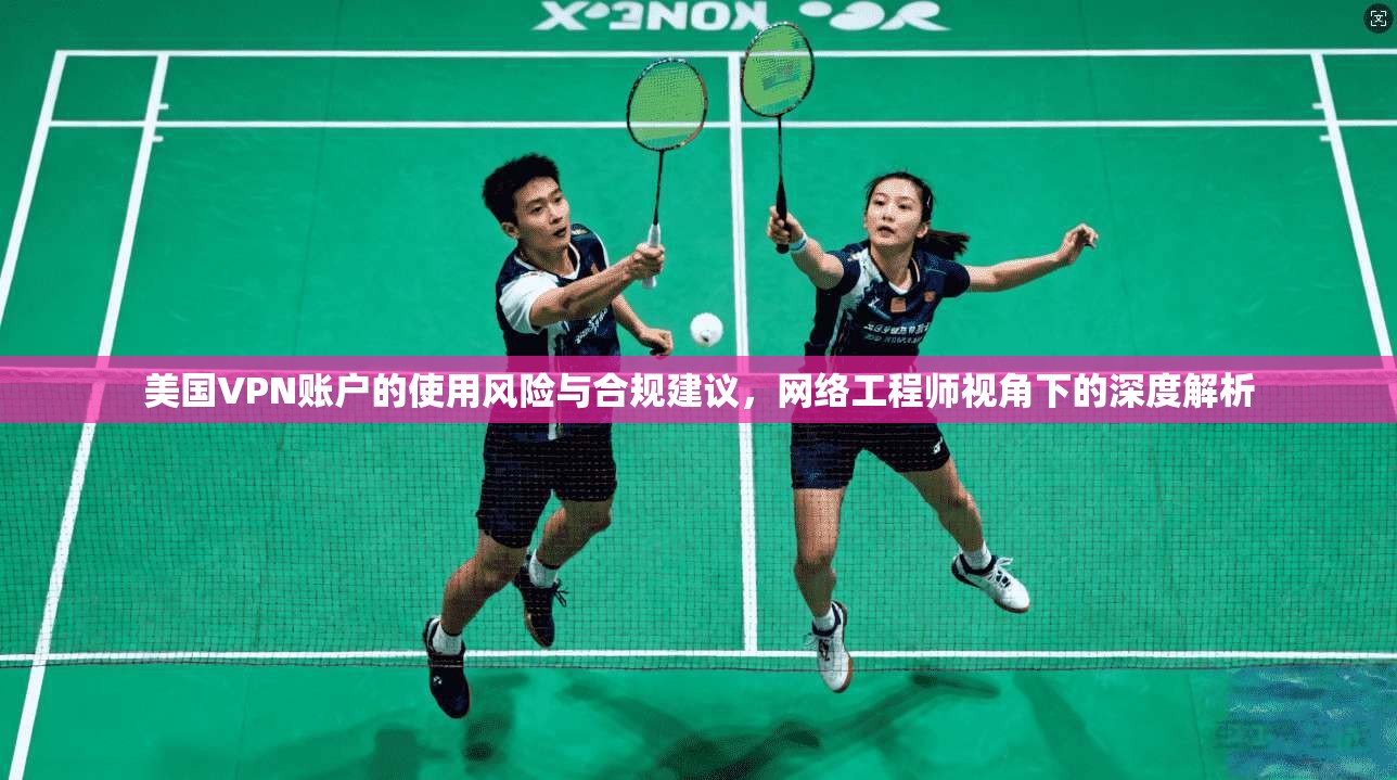 美国VPN账户的使用风险与合规建议，网络工程师视角下的深度解析