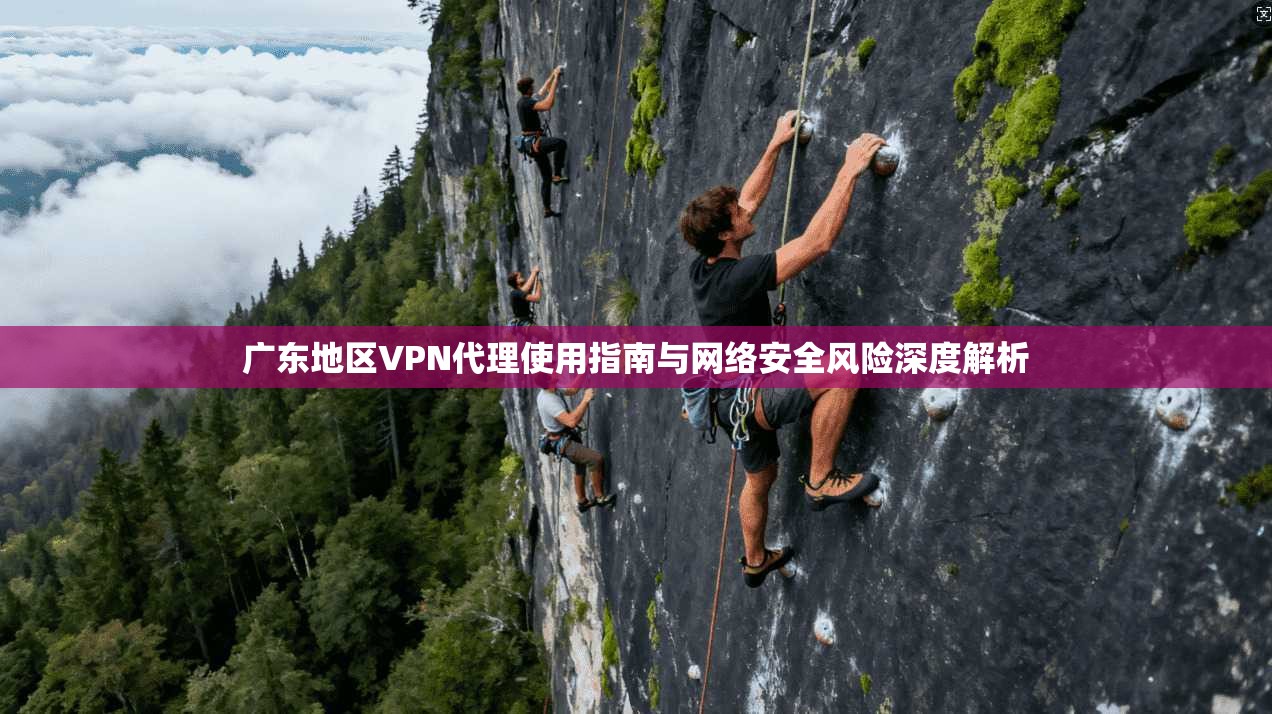 广东地区VPN代理使用指南与网络安全风险深度解析