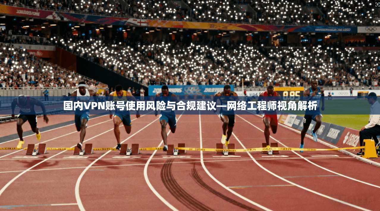 国内VPN账号使用风险与合规建议—网络工程师视角解析