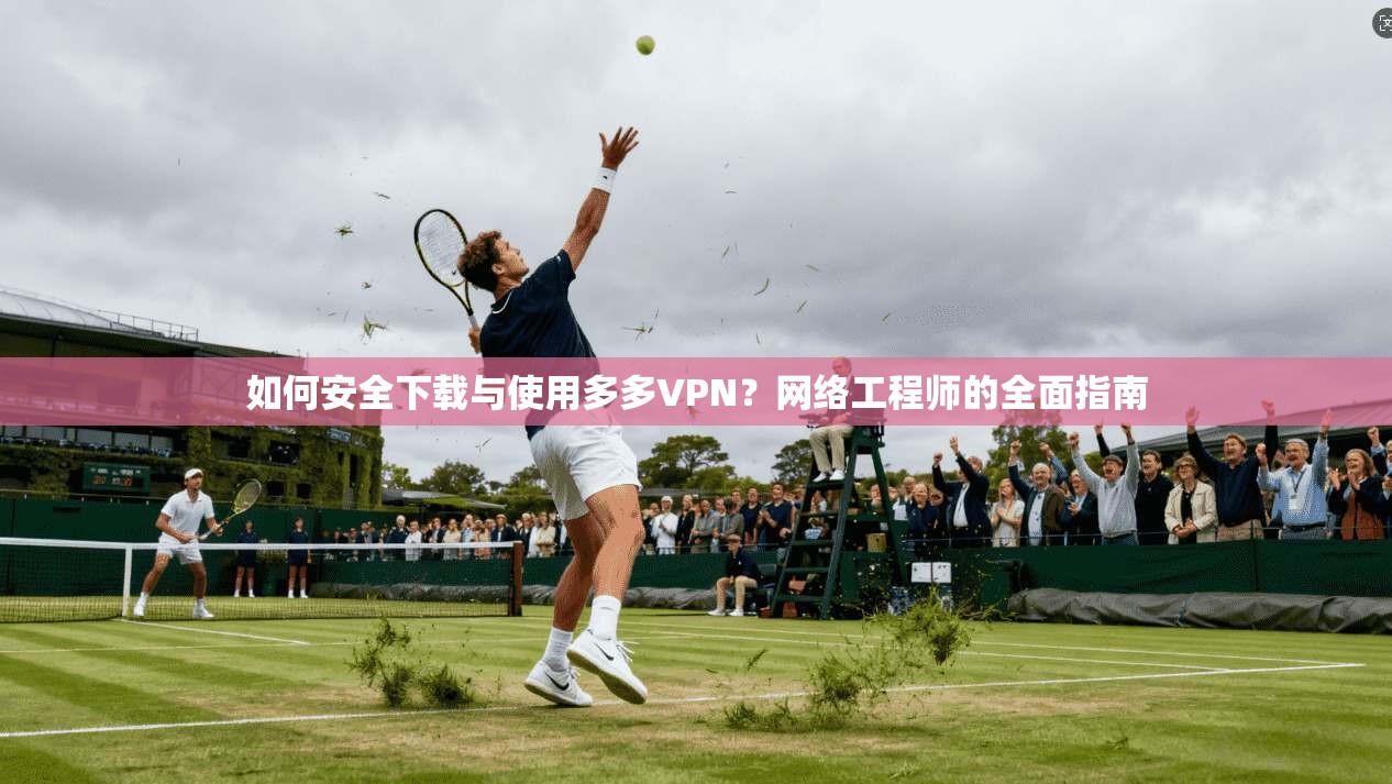 如何安全下载与使用多多VPN？网络工程师的全面指南