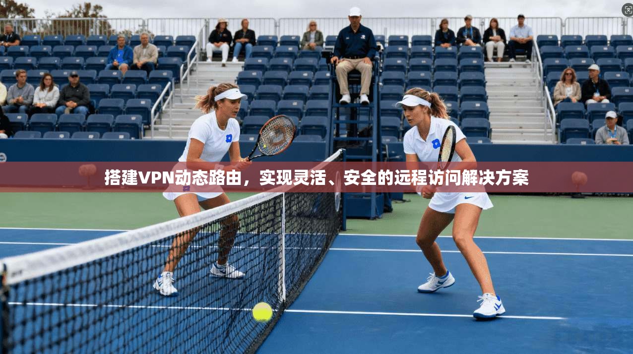 搭建VPN动态路由，实现灵活、安全的远程访问解决方案