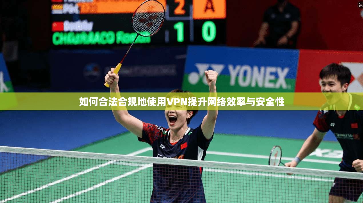 如何合法合规地使用VPN提升网络效率与安全性