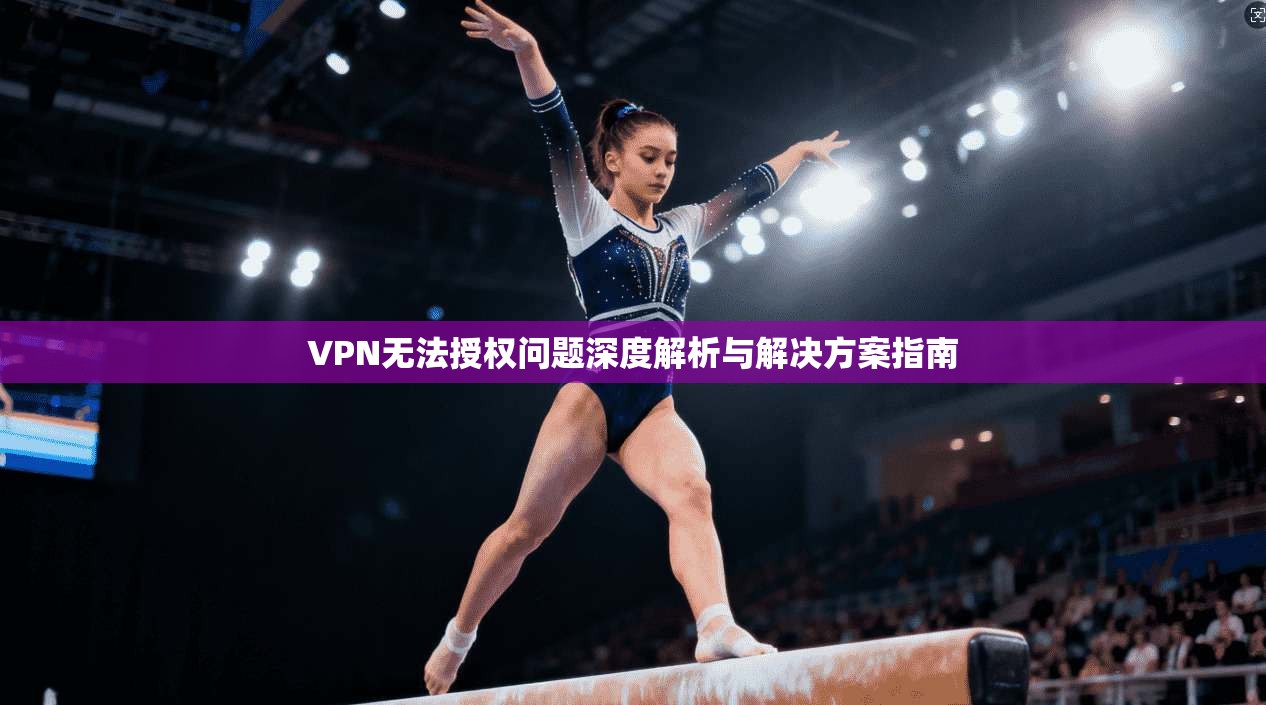 VPN无法授权问题深度解析与解决方案指南