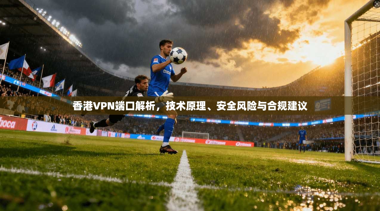 香港VPN端口解析，技术原理、安全风险与合规建议