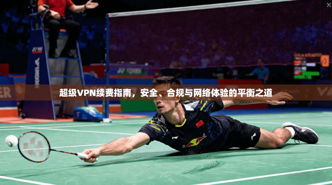 超级VPN续费指南，安全、合规与网络体验的平衡之道