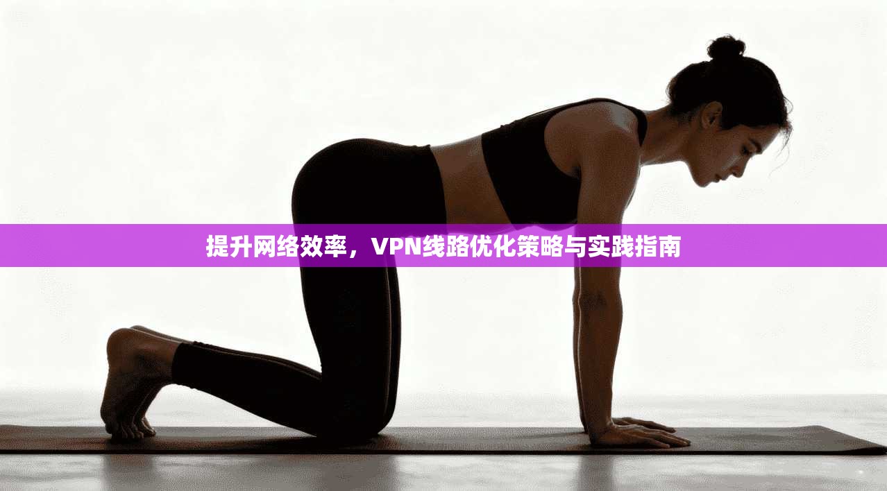 提升网络效率，VPN线路优化策略与实践指南