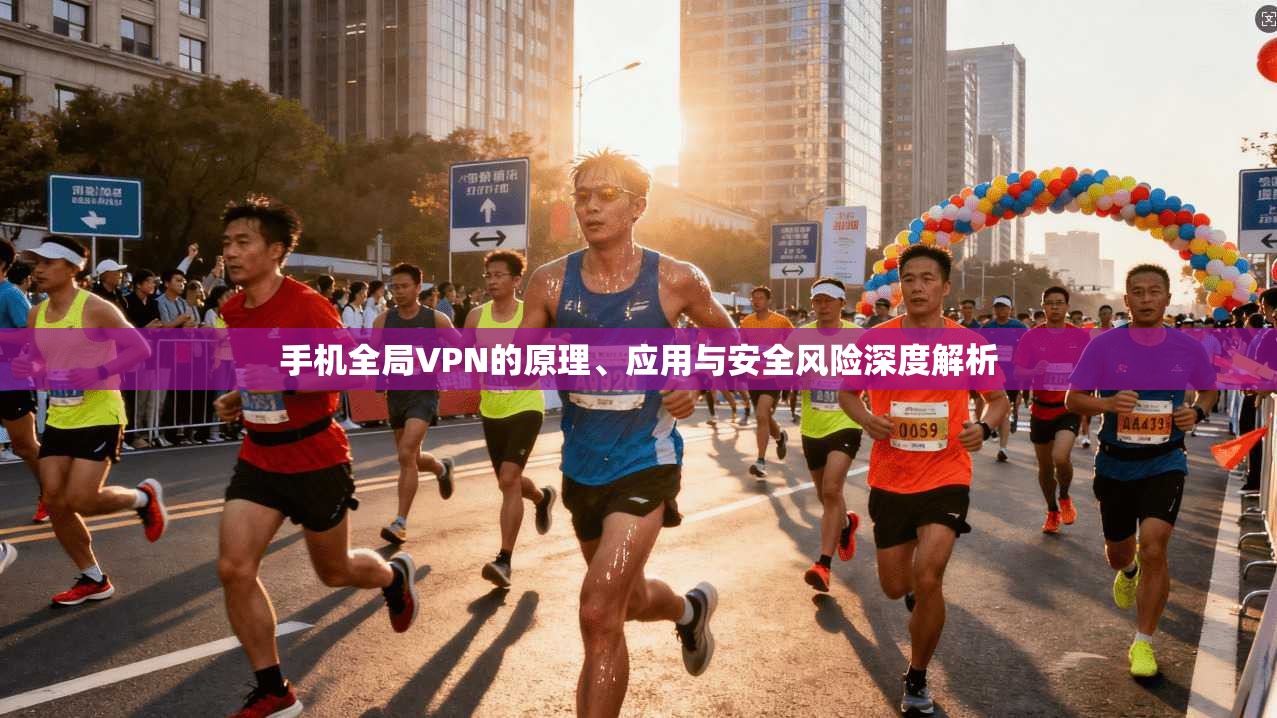 手机全局VPN的原理、应用与安全风险深度解析