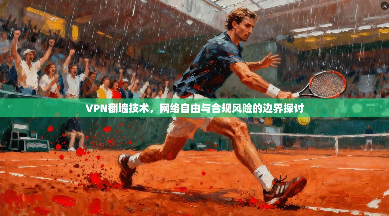 VPN翻墙技术，网络自由与合规风险的边界探讨