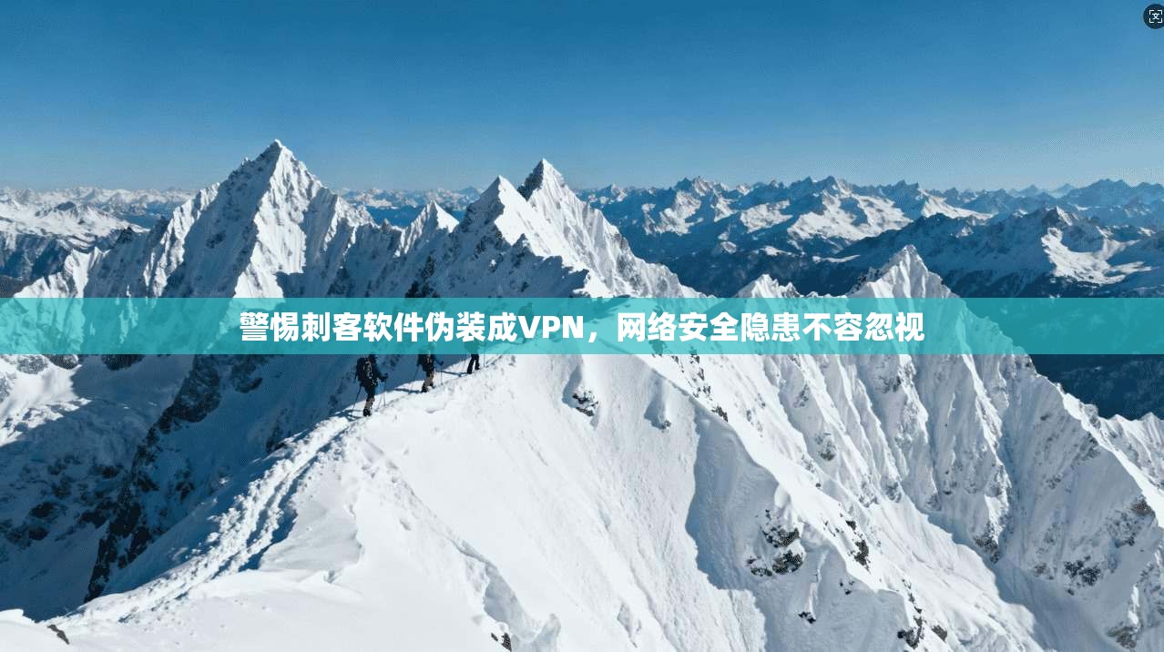 警惕刺客软件伪装成VPN，网络安全隐患不容忽视