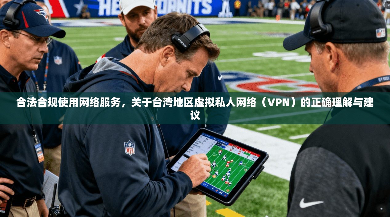 合法合规使用网络服务，关于台湾地区虚拟私人网络（VPN）的正确理解与建议