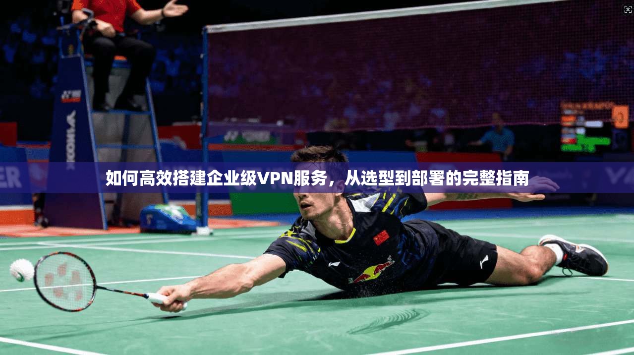 如何高效搭建企业级VPN服务，从选型到部署的完整指南