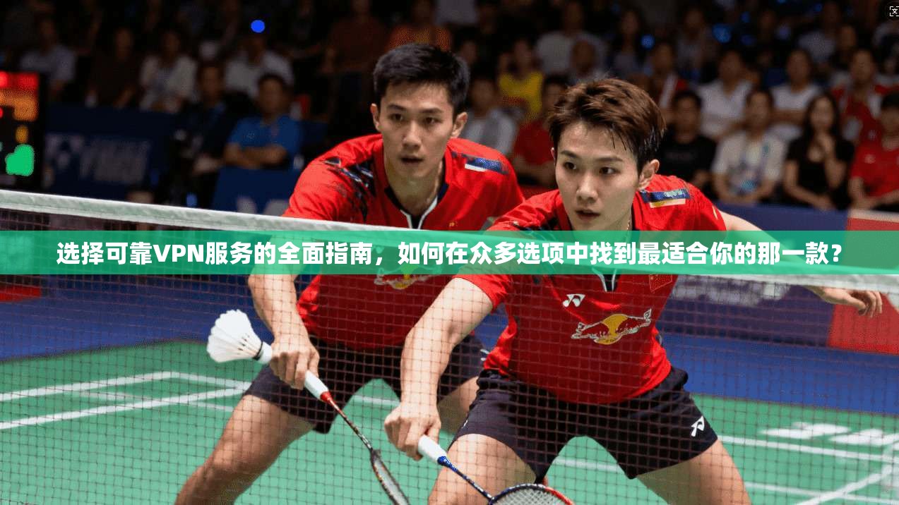 选择可靠VPN服务的全面指南,如何在众多选项中找到最适合你的那一款?