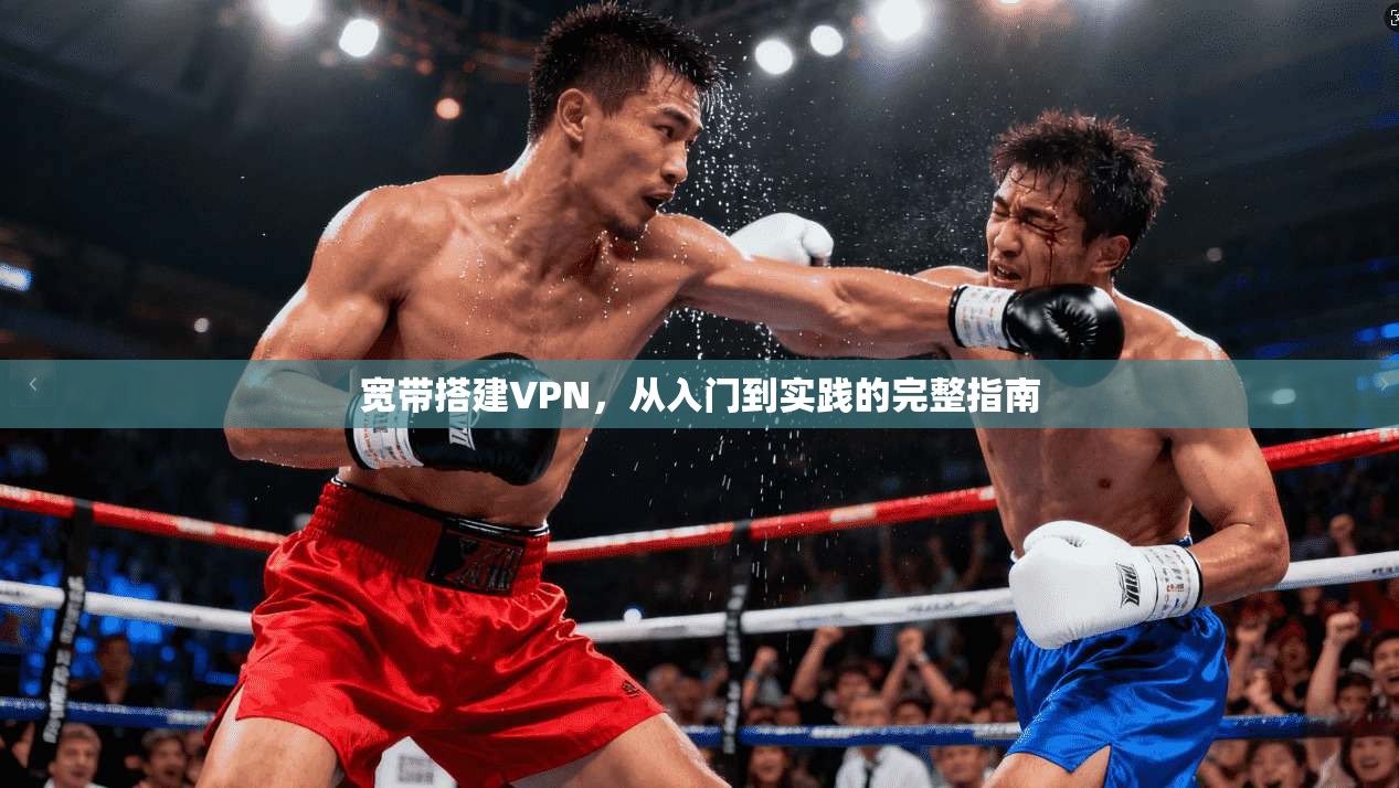 宽带搭建VPN,从入门到实践的完整指南