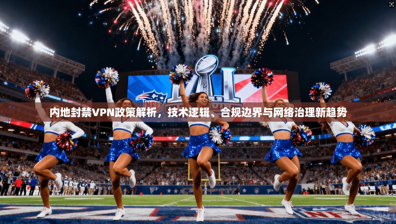内地封禁VPN政策解析，技术逻辑、合规边界与网络治理新趋势