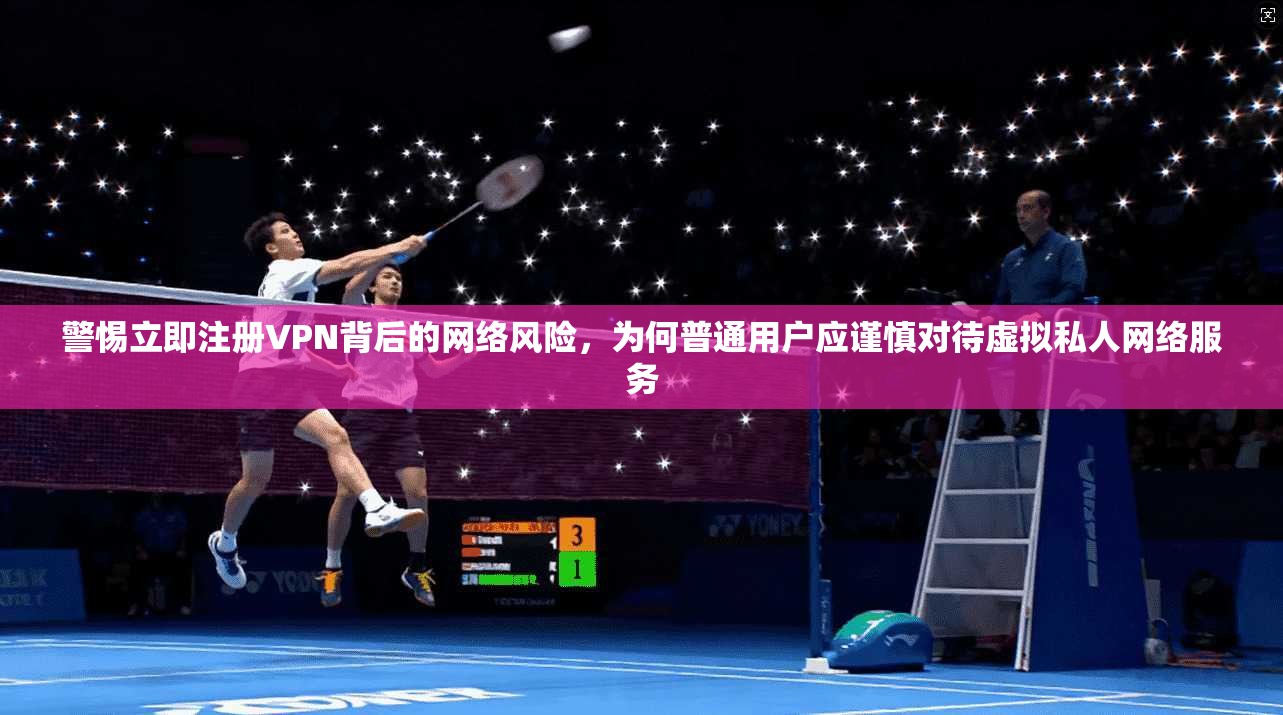 警惕立即注册VPN背后的网络风险，为何普通用户应谨慎对待虚拟私人网络服务  第1张