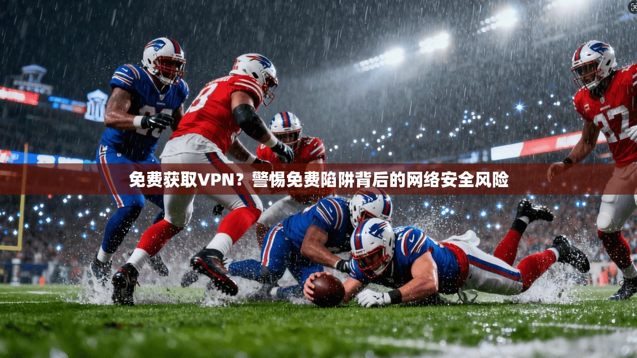 免费获取VPN？警惕免费陷阱背后的网络安全风险