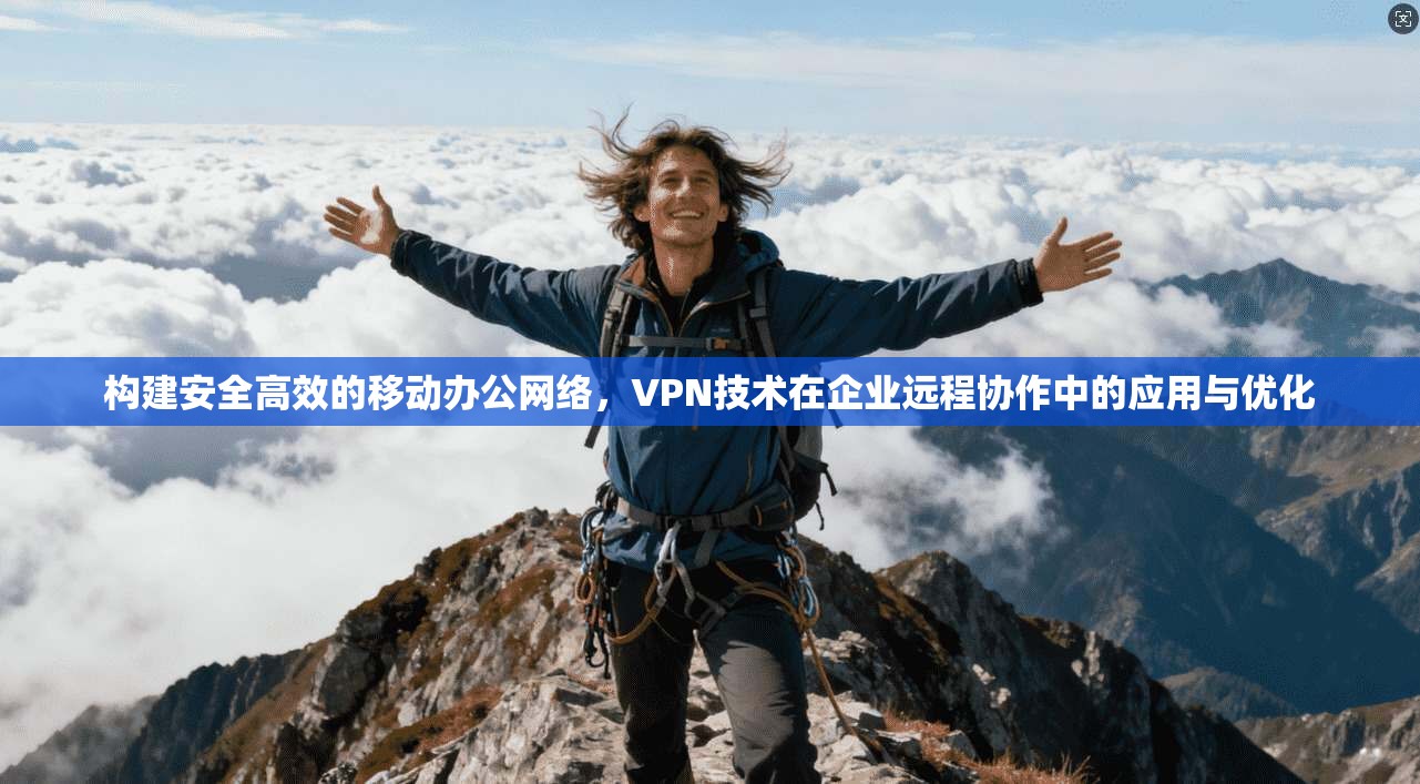 构建安全高效的移动办公网络，VPN技术在企业远程协作中的应用与优化