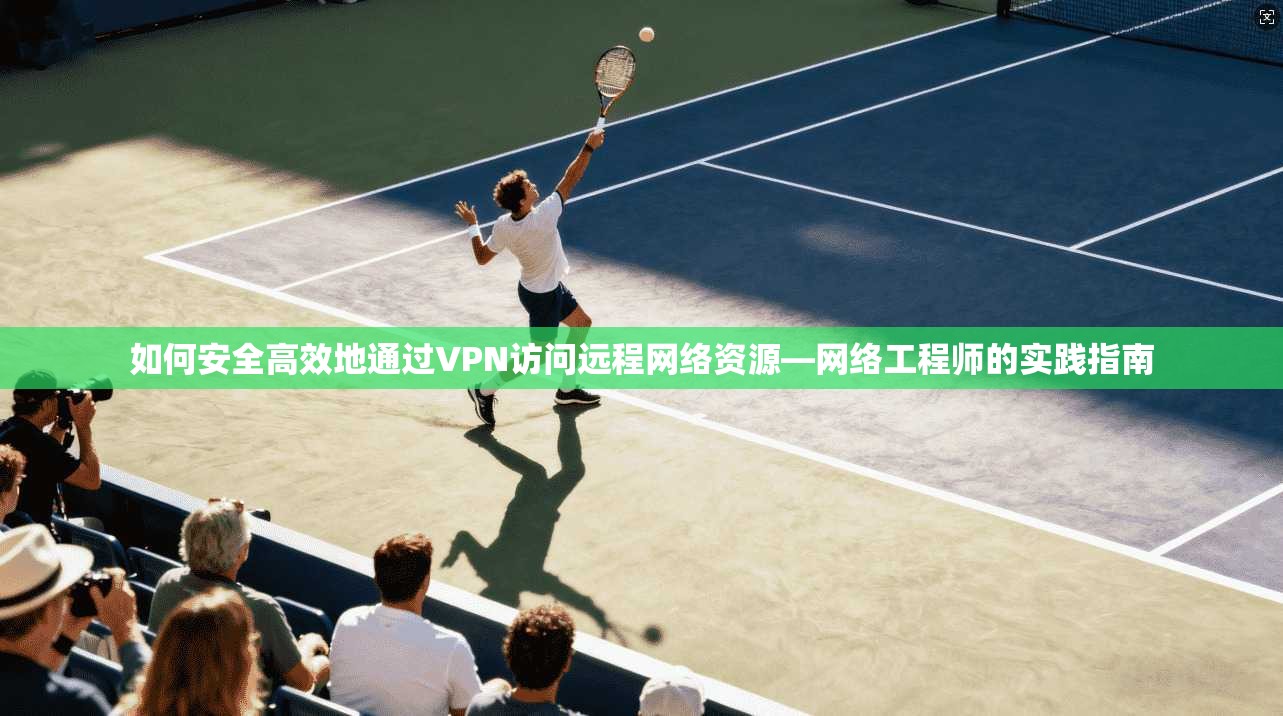 如何安全高效地通过VPN访问远程网络资源—网络工程师的实践指南