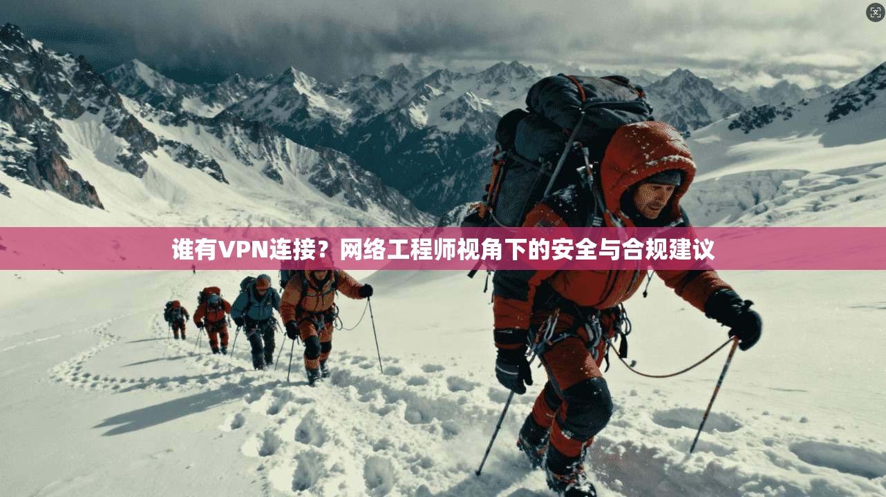 谁有VPN连接?网络工程师视角下的安全与合规建议