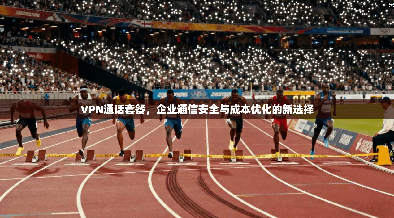 VPN通话套餐,企业通信安全与成本优化的新选择