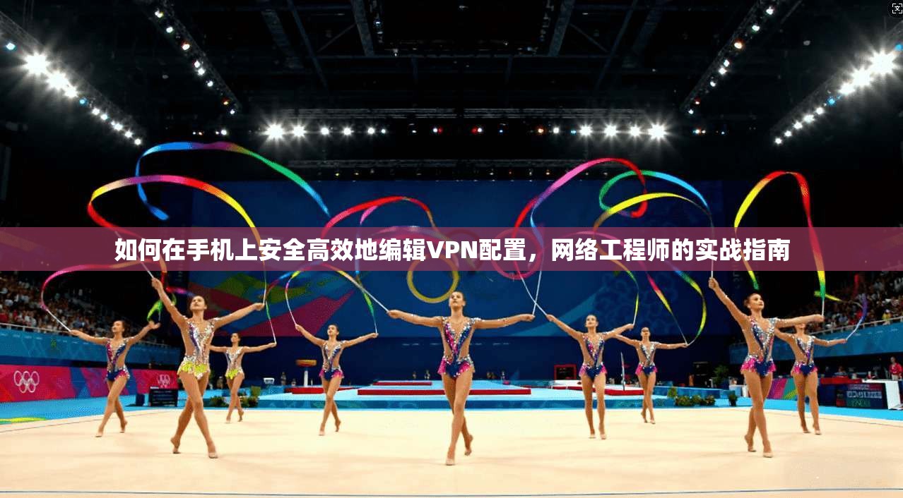 如何在手机上安全高效地编辑VPN配置，网络工程师的实战指南