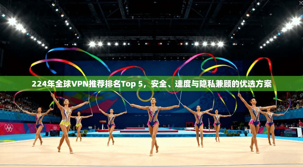 224年全球VPN推荐排名Top 5，安全、速度与隐私兼顾的优选方案