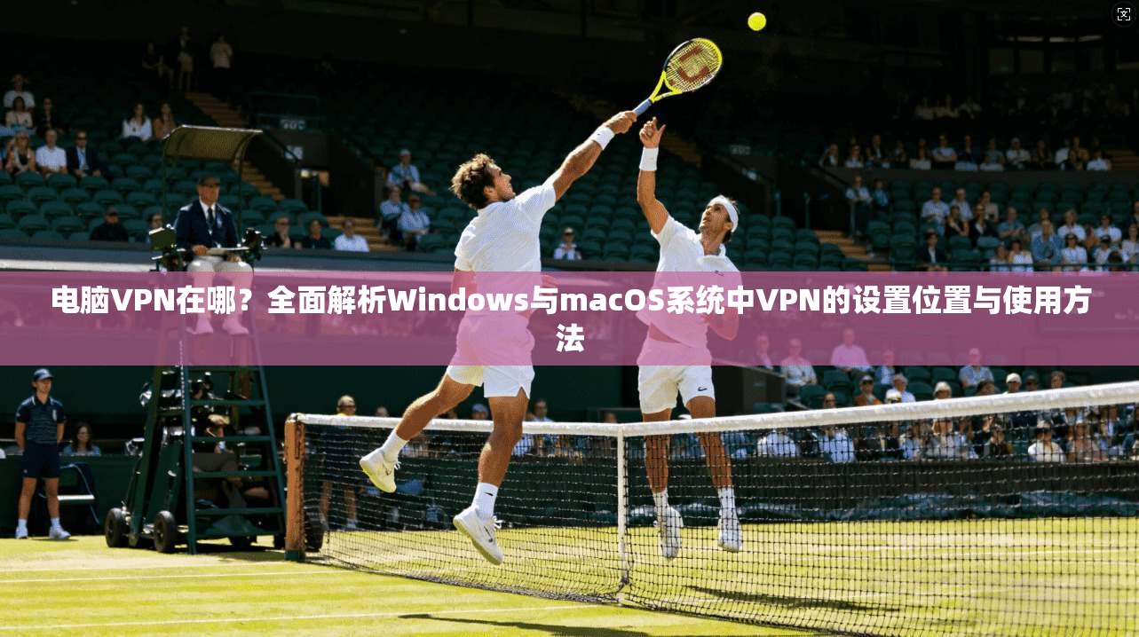 电脑VPN在哪?全面解析Windows与macOS系统中VPN的设置位置与使用方法