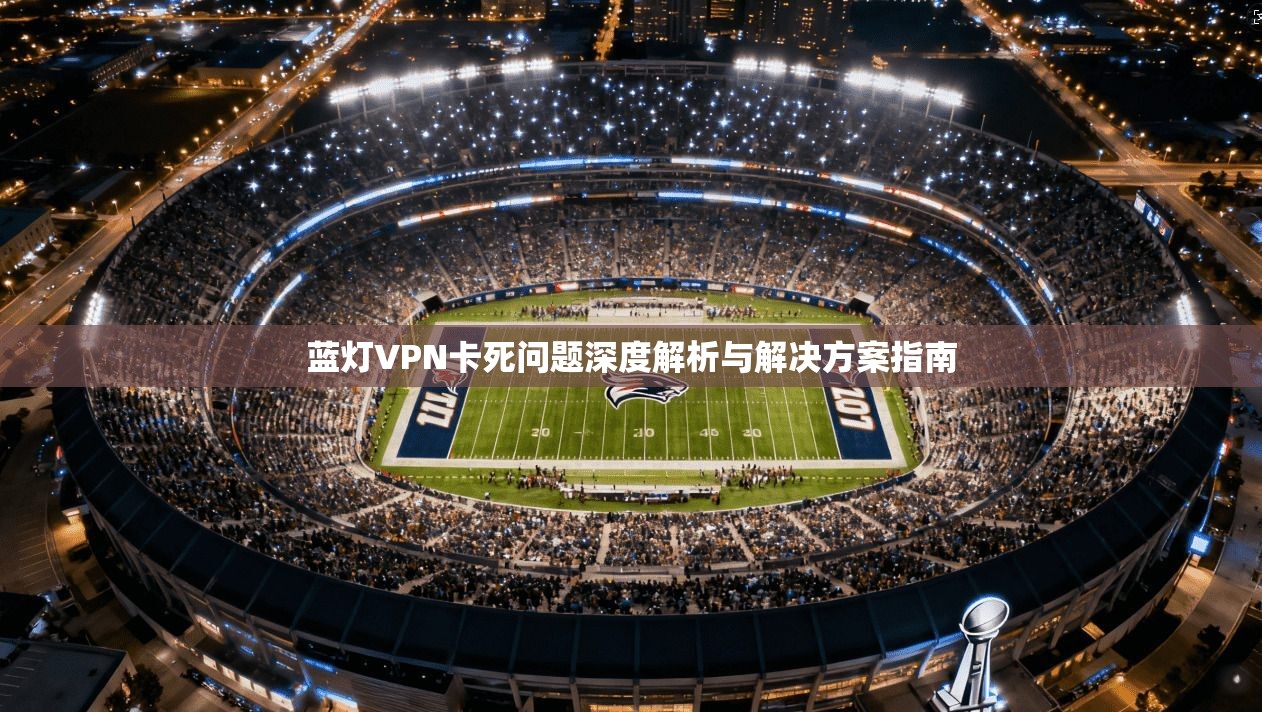 蓝灯VPN卡死问题深度解析与解决方案指南