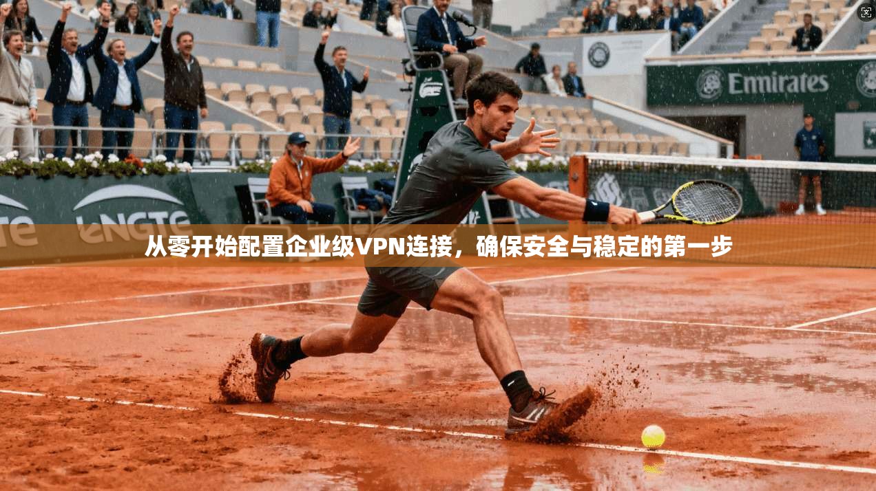 从零开始配置企业级VPN连接，确保安全与稳定的第一步