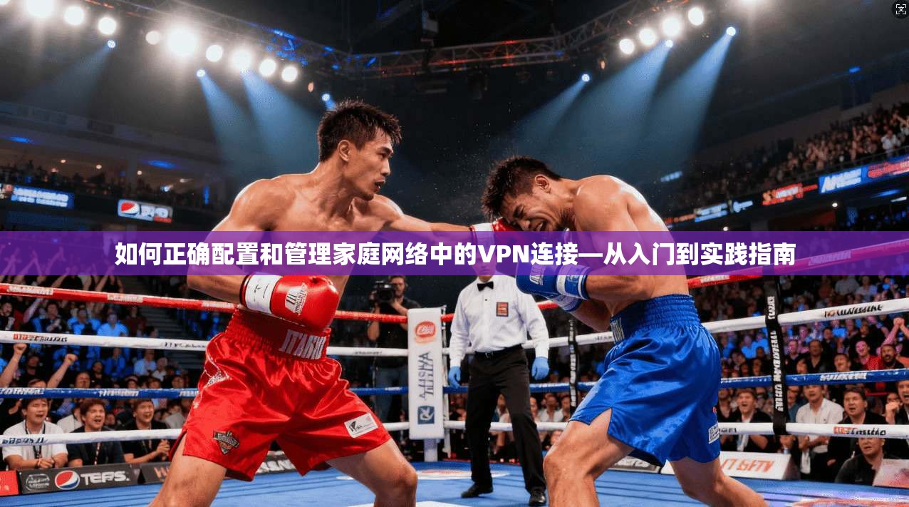 如何正确配置和管理家庭网络中的VPN连接—从入门到实践指南