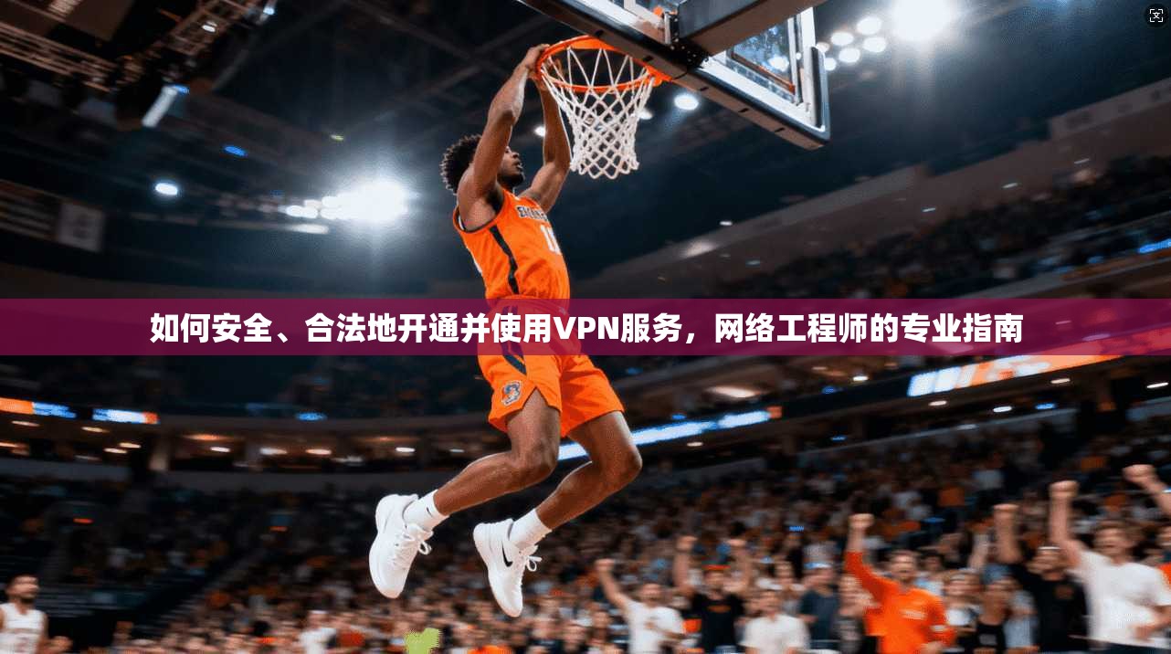 如何安全、合法地开通并使用VPN服务，网络工程师的专业指南