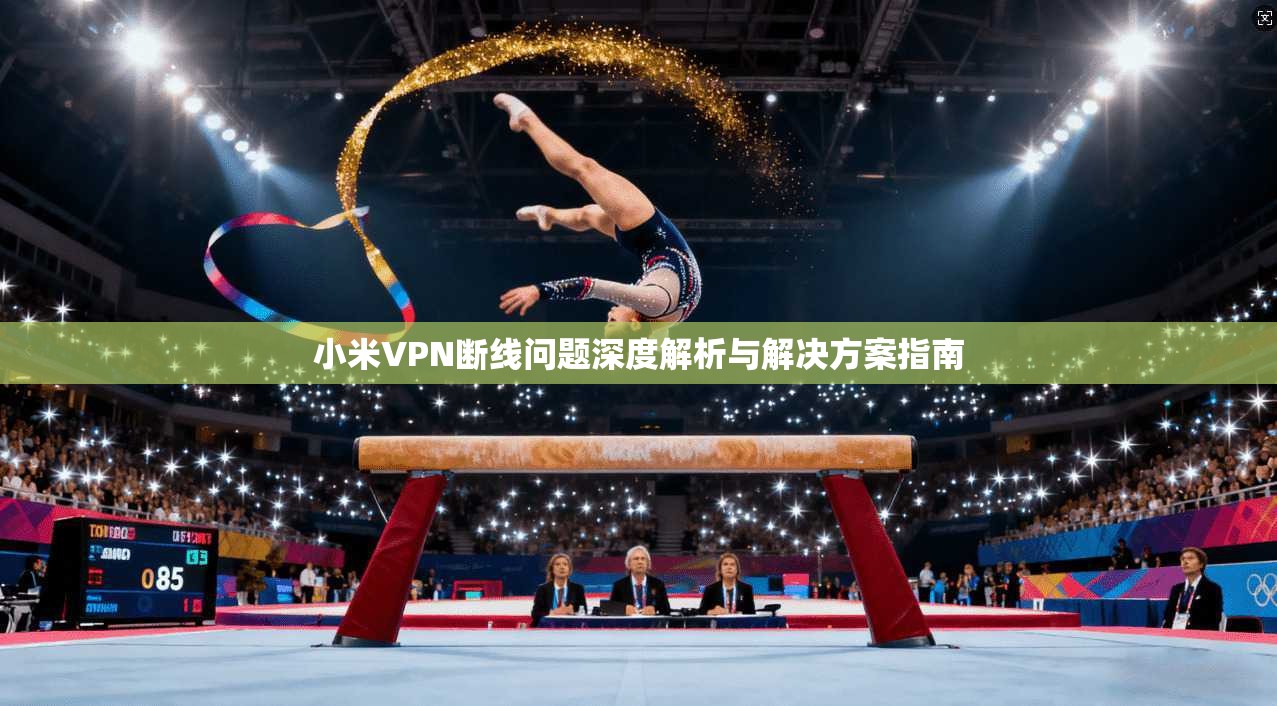 小米VPN断线问题深度解析与解决方案指南