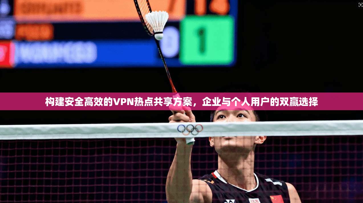 构建安全高效的VPN热点共享方案，企业与个人用户的双赢选择