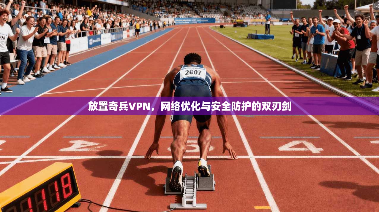 放置奇兵VPN，网络优化与安全防护的双刃剑