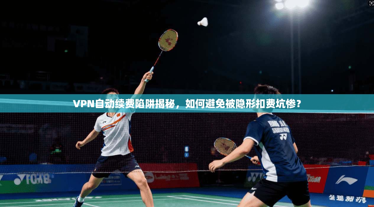 VPN自动续费陷阱揭秘，如何避免被隐形扣费坑惨？