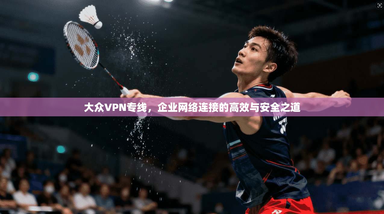 大众VPN专线，企业网络连接的高效与安全之道